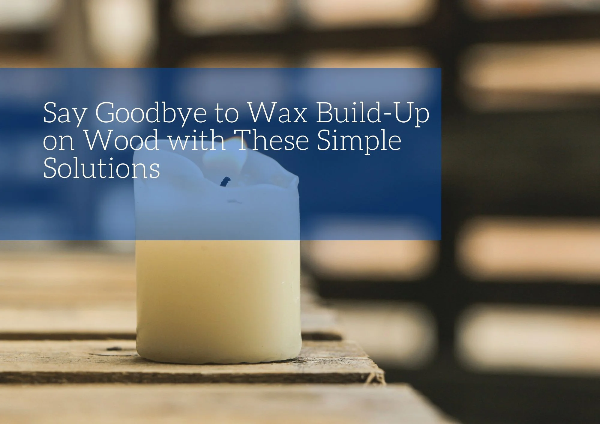 Say Goodbye to Wax Build-Up on Wood with These Simple Solutions