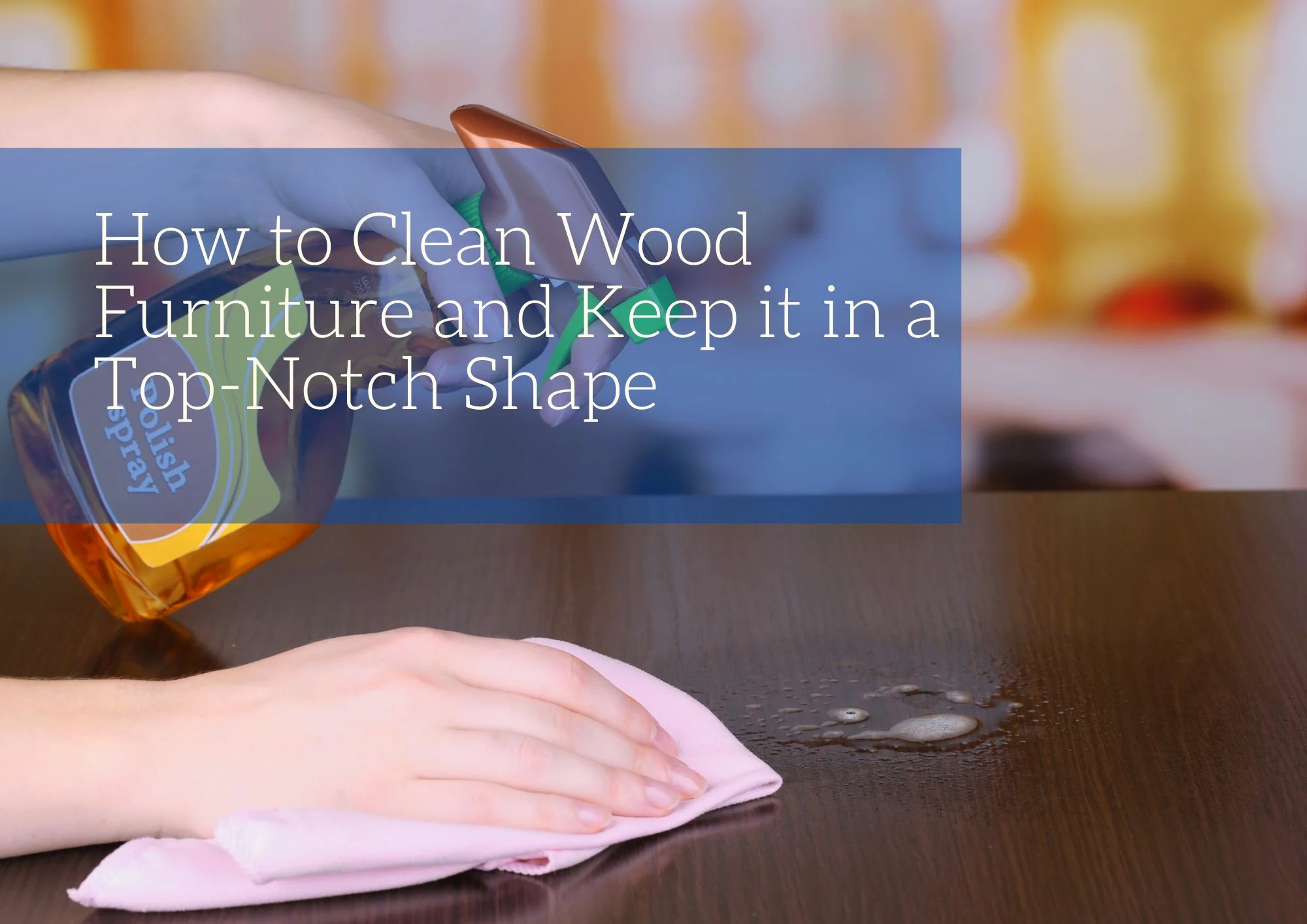 How to Clean Wood Furniture and Keep it in a Top-Notch Shape